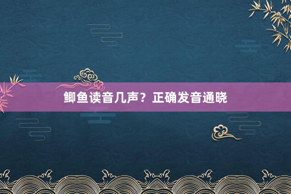 鲫鱼读音几声?正确发音通晓